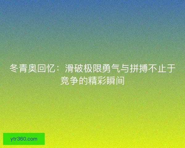 冬青奥回忆：滑破极限勇气与拼搏不止于竞争的精彩瞬间