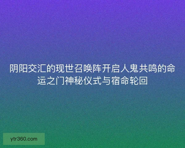 阴阳交汇的现世召唤阵开启人鬼共鸣的命运之门神秘仪式与宿命轮回