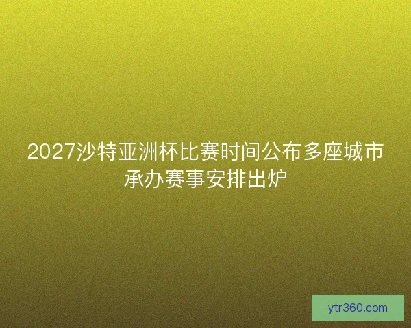2027沙特亚洲杯比赛时间公布多座城市承办赛事安排出炉